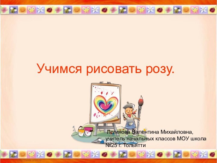 Учимся рисовать розу. Логинова Валентина Михайловна, учитель начальных классов МОУ школа №25 г. Тольятти