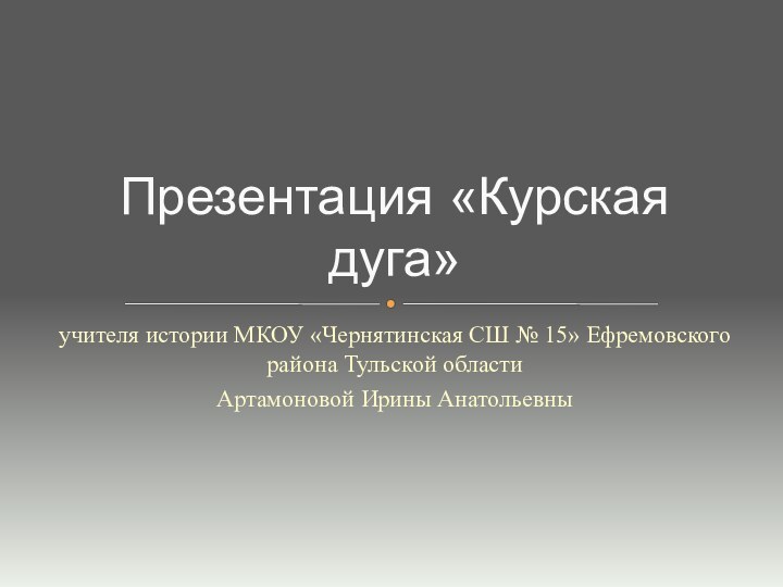 учителя истории МКОУ «Чернятинская СШ № 15» Ефремовского района Тульской областиАртамоновой Ирины АнатольевныПрезентация «Курская дуга»