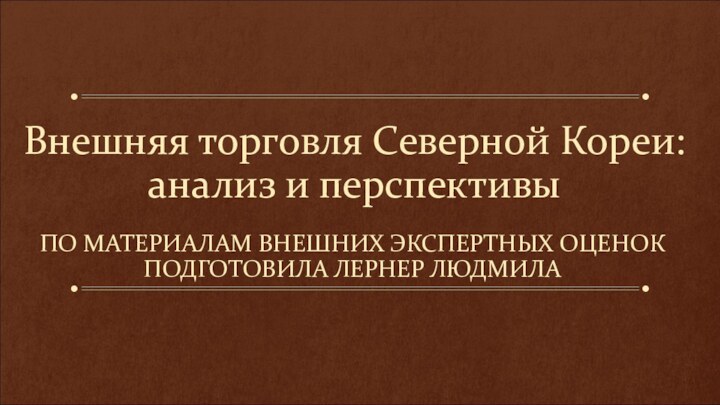 Внешняя торговля Северной Кореи: анализ и перспективыПО МАТЕРИАЛАМ ВНЕШНИХ ЭКСПЕРТНЫХ ОЦЕНОКПОДГОТОВИЛА ЛЕРНЕР ЛЮДМИЛА