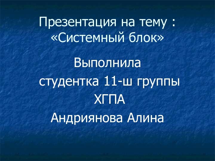 Презентация на тему : «Системный блок»Выполнила студентка 11-ш группы ХГПААндриянова Алина