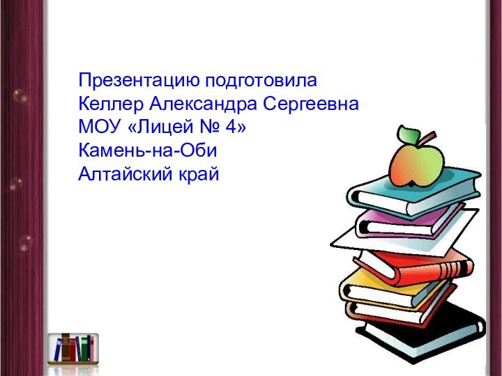 Презентацию подготовилаКеллер Александра СергеевнаМОУ «Лицей № 4»Камень-на-ОбиАлтайский крайПрезентацию подготовилаКеллер Александра СергеевнаМОУ «Лицей № 4»Камень-на-ОбиАлтайский край