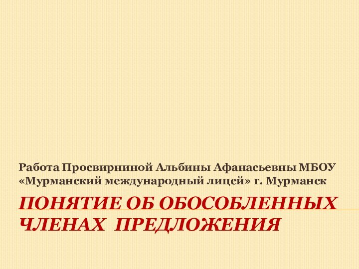 Понятие об обособленных членах предложенияРабота Просвирниной Альбины Афанасьевны МБОУ «Мурманский международный лицей» г. Мурманск