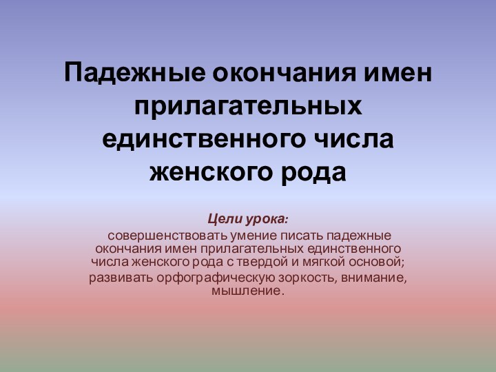 Падежные окончания имен прилагательных единственного числа женского рода  Цели урока: совершенствовать