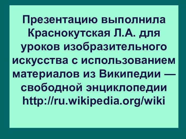 Презентацию выполнила Краснокутская Л.А. для уроков изобразительного искусства с использованием материалов из