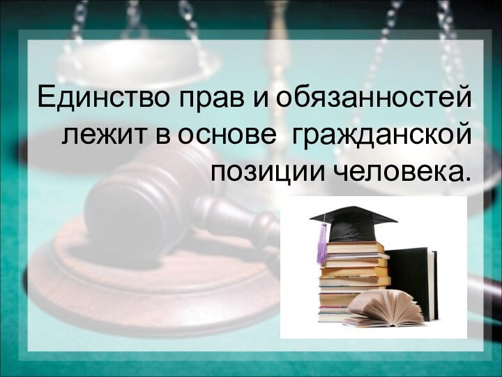 Единство прав и обязанностей лежит в основе гражданской позиции человека.