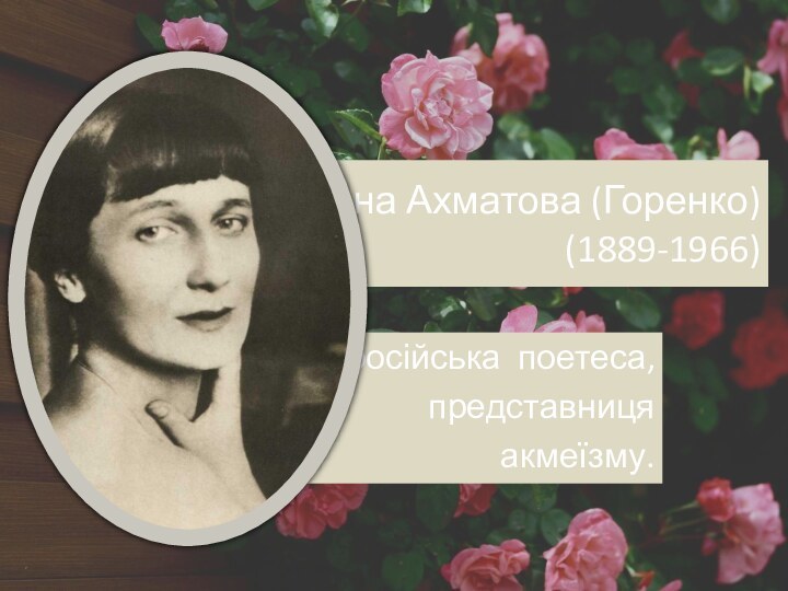 Анна Ахматова (Горенко)  (1889-1966) російська  поетеса, представниця акмеїзму.