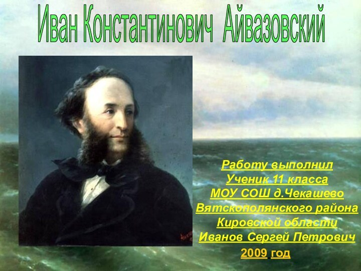 Иван Константинович АйвазовскийРаботу выполнил Ученик 11 классаМОУ СОШ д.ЧекашевоВятскополянского районаКировской областиИванов Сергей Петрович2009 год