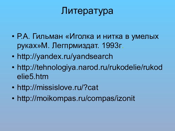 Литература Р.А. Гильман «Иголка и нитка в умелых руках»М. Легпрмиздат. 1993г. http://yandex.ru/yandsearchhttp://tehnologiya.narod.ru/rukodelie/rukodelie5.htm  http://missislove.ru/?cathttp://moikompas.ru/compas/izonit