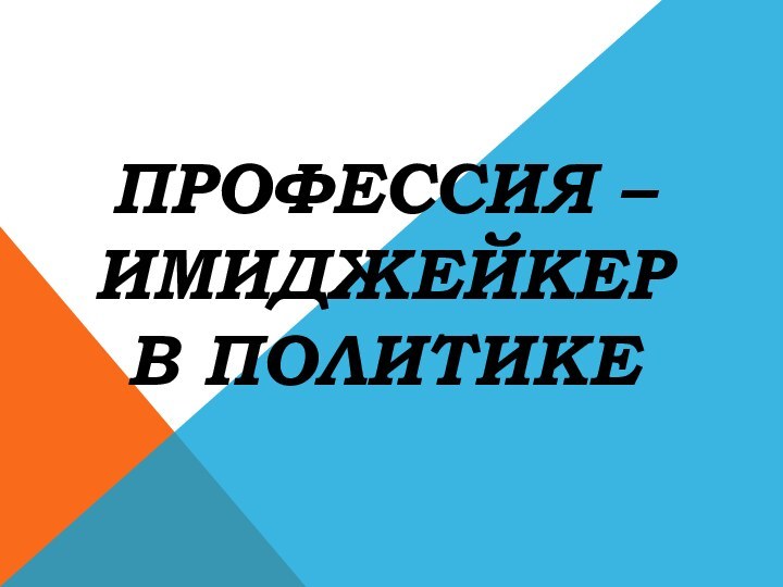 ПРОФЕССИЯ –ИМИДЖЕЙКЕР В ПОЛИТИКЕ