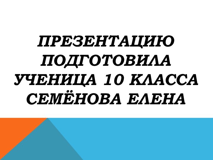 ПРЕЗЕНТАЦИЮ ПОДГОТОВИЛА УЧЕНИЦА 10 КЛАССА СЕМЁНОВА ЕЛЕНА