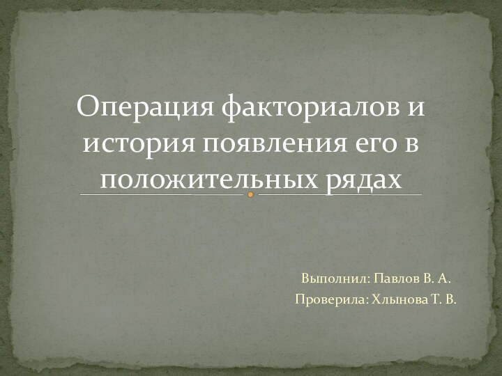 Выполнил: Павлов В. А.Проверила: Хлынова Т. В. Операция факториалов и история появления его в положительных рядах