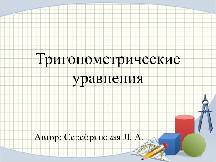 Тригонометрические  уравнения Автор: Серебрянская Л. А.