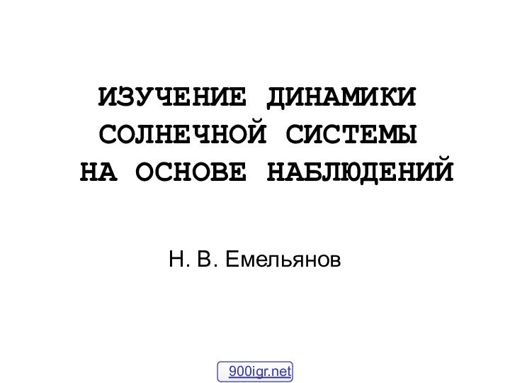 ИЗУЧЕНИЕ ДИНАМИКИ СОЛНЕЧНОЙ СИСТЕМЫ   НА ОСНОВЕ НАБЛЮДЕНИЙН. В. Емельянов