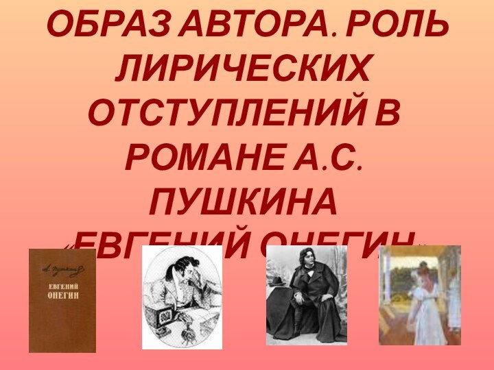 ОБРАЗ АВТОРА. РОЛЬ ЛИРИЧЕСКИХ ОТСТУПЛЕНИЙ В РОМАНЕ А.С. ПУШКИНА  «ЕВГЕНИЙ ОНЕГИН»