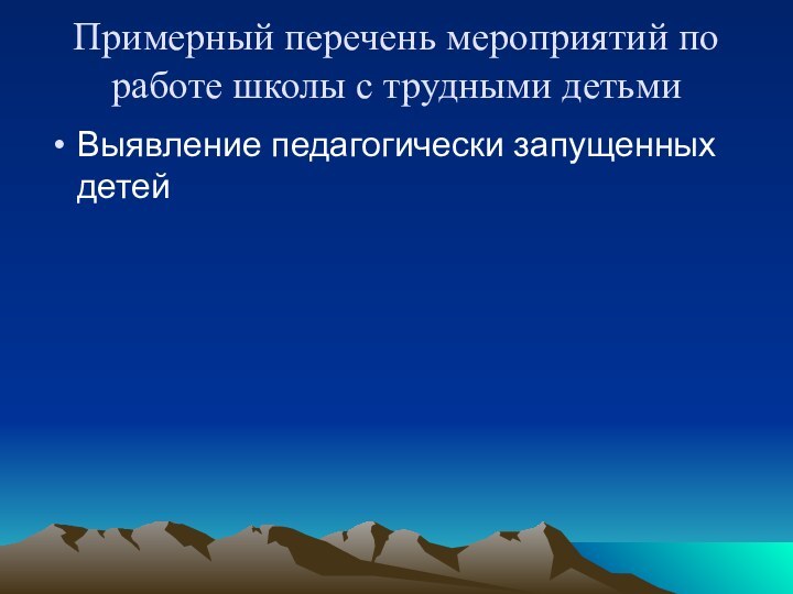 Примерный перечень мероприятий по работе школы с трудными детьмиВыявление педагогически запущенных детей