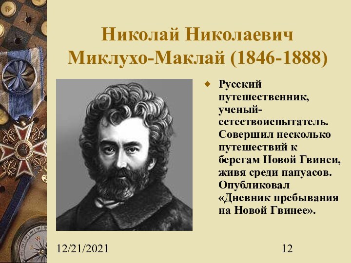 12/21/2021Николай Николаевич Миклухо-Маклай (1846-1888)Русский путешественник, ученый-естествоиспытатель. Совершил несколько путешествий к берегам Новой