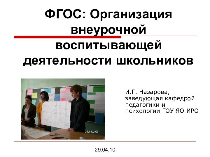 ФГОС: Организация внеурочной воспитывающей деятельности школьниковИ.Г. Назарова, заведующая кафедрой педагогики и психологии ГОУ ЯО ИРО29.04.10