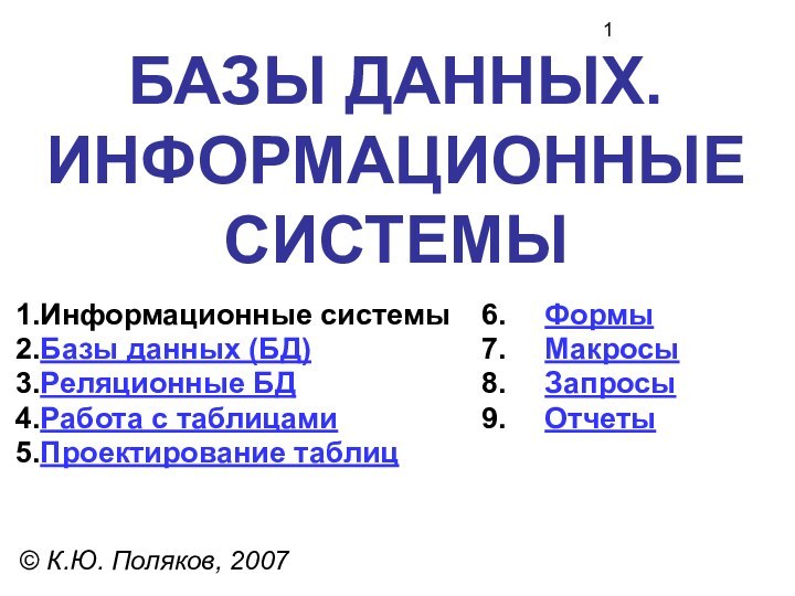 БАЗЫ ДАННЫХ. ИНФОРМАЦИОННЫЕ СИСТЕМЫ© К.Ю. Поляков, 2007Информационные системыБазы данных (БД)Реляционные БДРабота с таблицамиПроектирование таблицФормыМакросыЗапросыОтчеты