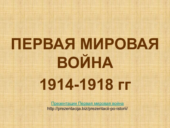 ПЕРВАЯ МИРОВАЯ ВОЙНА1914-1918 ггПрезентации Первая мировая войнаhttp://prezentacija.biz/prezentacii-po-istorii/