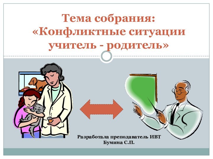 Тема собрания: «Конфликтные ситуации учитель - родитель»Разработала преподаватель ИВТ Бумина С.П.