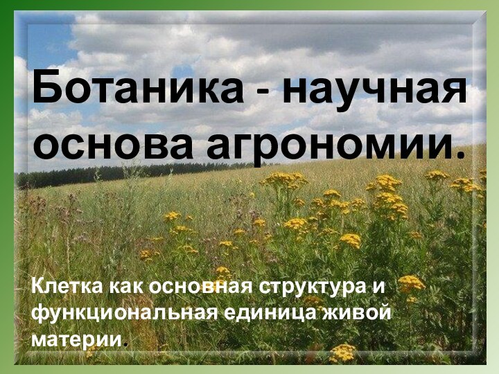 Ботаника - научная основа агрономии.  Клетка как основная структура и функциональная единица живой материи.