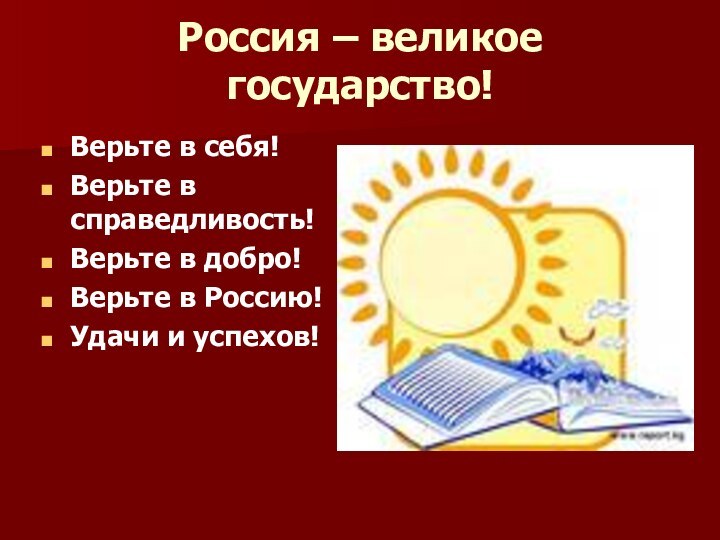 Россия – великое государство!Верьте в себя!Верьте в справедливость!Верьте в добро!Верьте в Россию!Удачи и успехов!