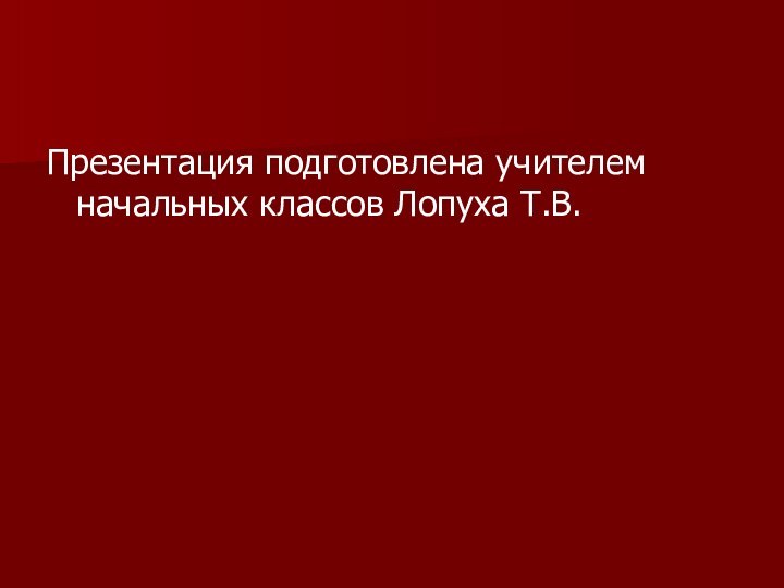 Презентация подготовлена учителем начальных классов Лопуха Т.В.