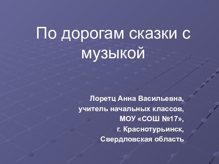 По дорогам сказки с музыкойЛоретц Анна Васильевна,учитель начальных классов,МОУ «СОШ №17»,г. Краснотурьинск,Свердловская область