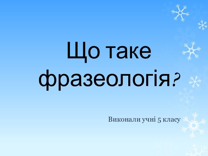 Що таке фразеологія? Виконали учні 5 класу