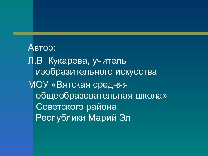 Автор:Л.В. Кукарева, учитель изобразительного искусстваМОУ «Вятская средняя общеобразовательная школа» Советского района