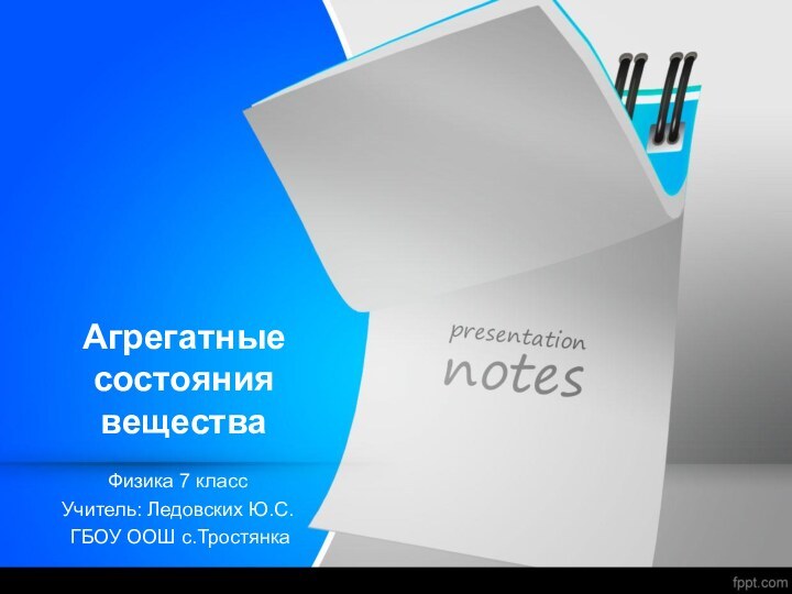 Агрегатные состояния веществаФизика 7 класс Учитель: Ледовских Ю.С. ГБОУ ООШ с.Тростянка