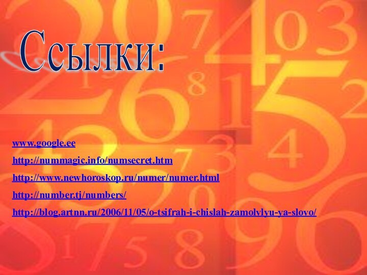 Ссылки: www.google.eehttp://nummagic.info/numsecret.htmhttp://www.newhoroskop.ru/numer/numer.htmlhttp://number.tj/numbers/http://blog.artnn.ru/2006/11/05/o-tsifrah-i-chislah-zamolvlyu-ya-slovo/