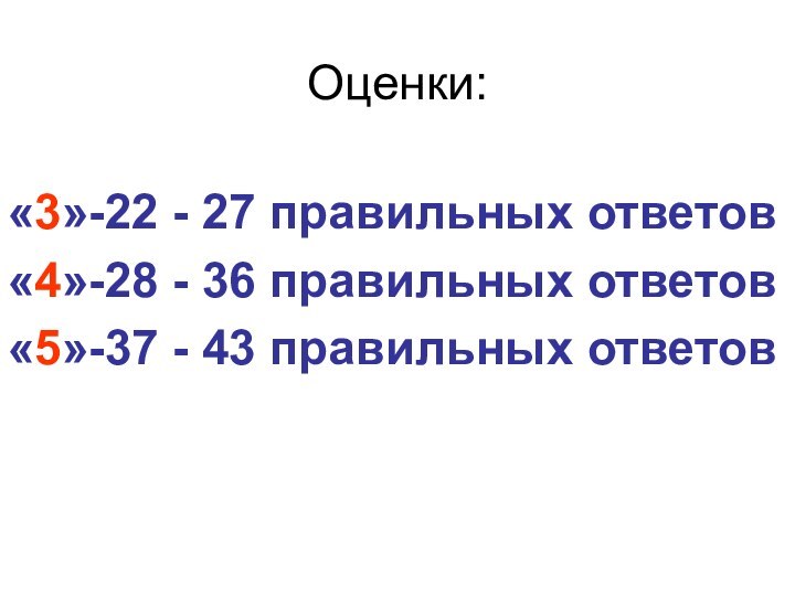 Оценки:«3»-22 - 27 правильных ответов«4»-28 - 36 правильных ответов«5»-37 - 43 правильных ответов