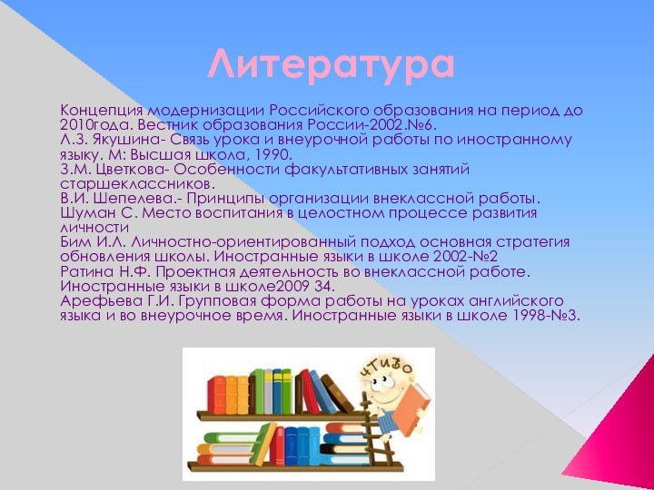 ЛитератураКонцепция модернизации Российского образования на период до 2010года. Вестник образования России-2002.№6.Л.З. Якушина-