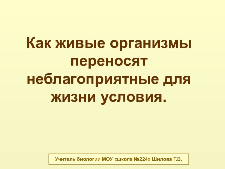 Как живые организмы переносят неблагоприятные для жизни условия.Учитель биологии МОУ «школа №224» Шилова Т.В.