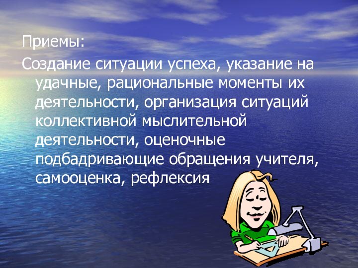 Приемы:Создание ситуации успеха, указание на удачные, рациональные моменты их деятельности, организация ситуаций