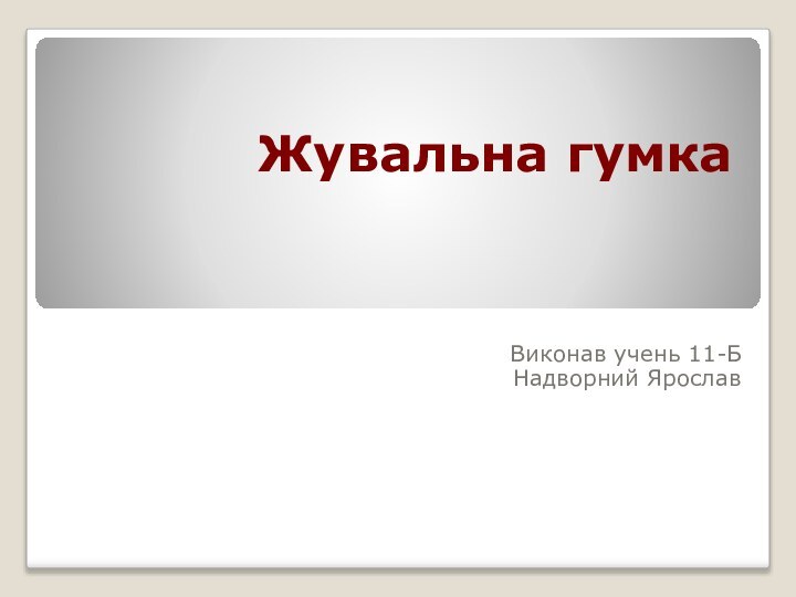 Жувальна гумка  	Виконав учень 11-БНадворний Ярослав