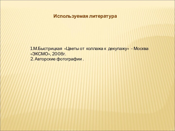 Используемая литература1.М.Быстрицкая «Цветы от коллажа к декупажу» - Москва «ЭКСМО», 2008г.2. Авторские