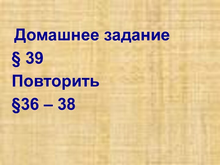 Домашнее задание § 39Повторить§36 – 38