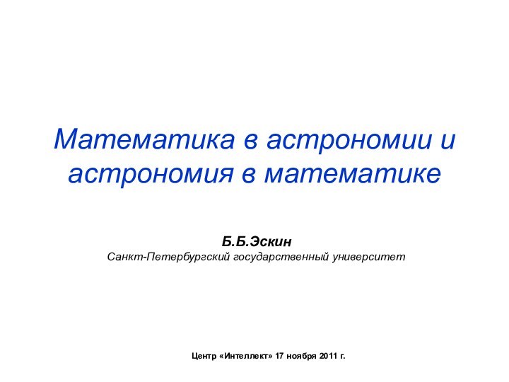 Математика в астрономии и астрономия в математикеБ.Б.ЭскинСанкт-Петербургский государственный университетЦентр «Интеллект» 17 ноября 2011 г.