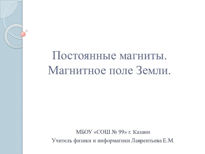 Постоянные магниты. Магнитное поле Земли.МБОУ «СОШ № 99» г. КазаниУчитель физики и информатики Лаврентьева Е.М.