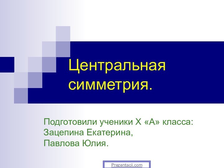 Подготовили ученики X «А» класса:  Зацепина Екатерина, Павлова Юлия.Центральная  симметрия.Prezentacii.com