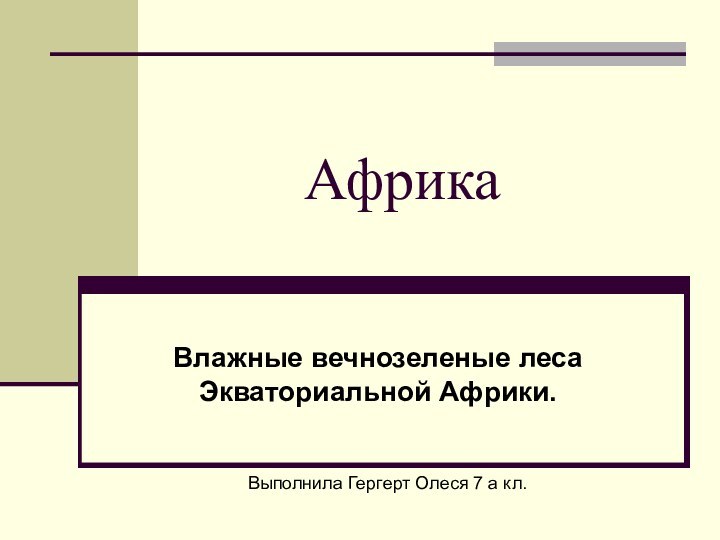 АфрикаВлажные вечнозеленые леса Экваториальной Африки. Выполнила Гергерт Олеся 7 а кл.