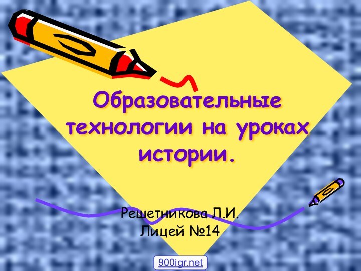 Образовательные технологии на уроках истории.Решетникова Л.И.Лицей №14