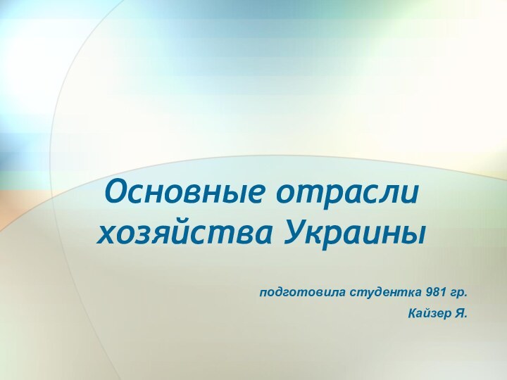 Основные отрасли хозяйства Украиныподготовила студентка 981 гр.Кайзер Я.