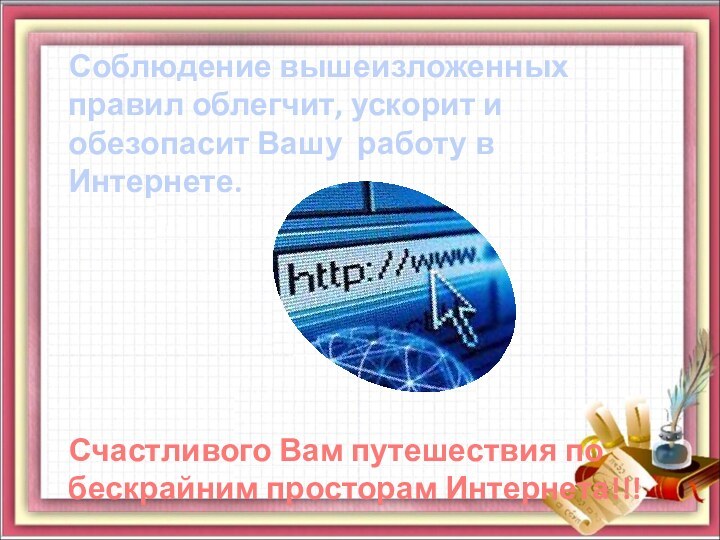 Соблюдение вышеизложенных правил облегчит, ускорит и обезопасит Вашу работу в Интернете.Счастливого Вам