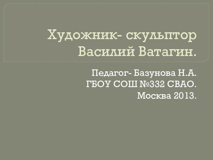 Художник- скульптор Василий Ватагин.Педагог- Базунова Н.А.ГБОУ СОШ №332 СВАО.Москва 2013.