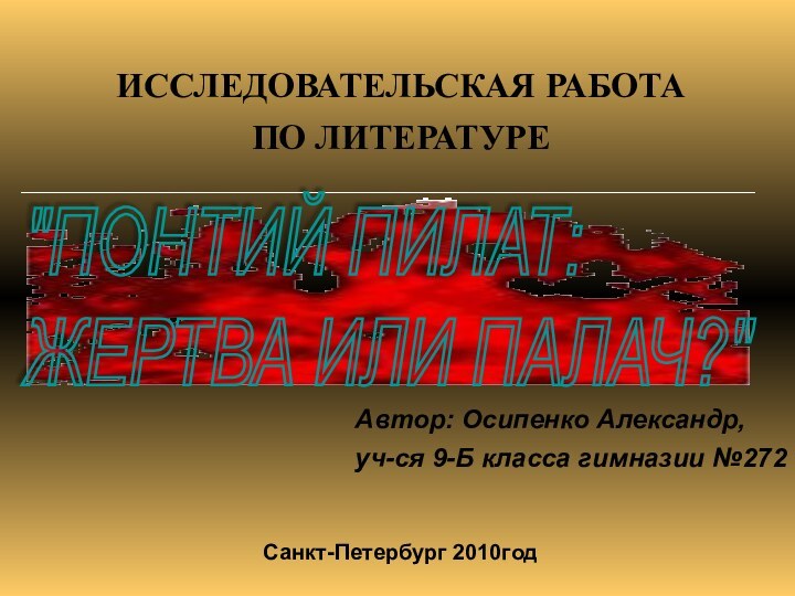 ИССЛЕДОВАТЕЛЬСКАЯ РАБОТАПО ЛИТЕРАТУРЕАвтор: Осипенко Александр,уч-ся 9-Б класса гимназии №272Санкт-Петербург 2010год