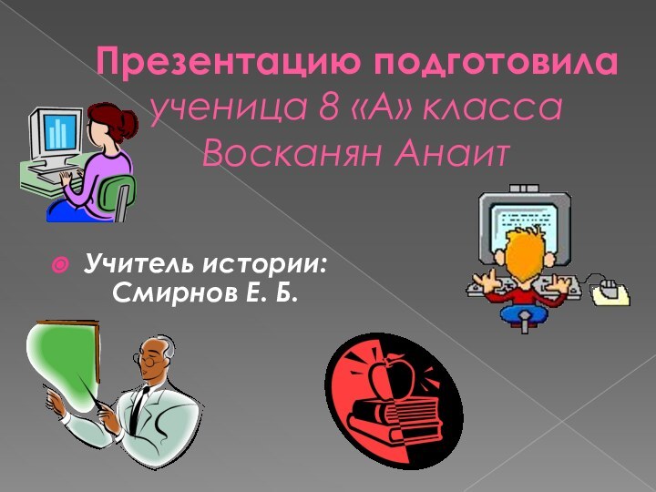 Презентацию подготовила ученица 8 «А» класса Восканян АнаитУчитель истории: Смирнов Е. Б.