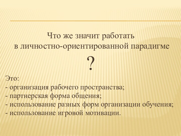 Что же значит работать в личностно-ориентированной парадигме?Это:- организация рабочего пространства;- партнерская